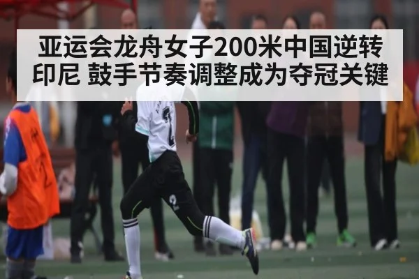 亚运会龙舟女子200米中国逆转印尼 鼓手节奏调整成为夺冠关键
